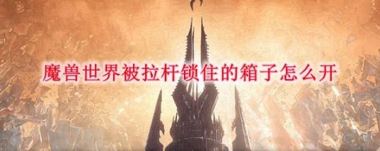 魔兽世界9.0被拉杆锁住的箱子如何打开 魔兽世界9.0被拉杆锁住的箱子打开办法