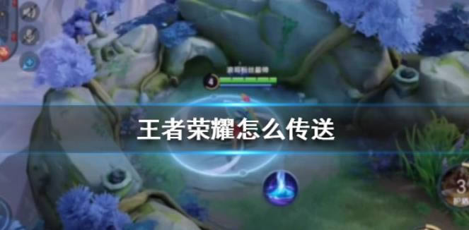 王者荣耀如何传送 王者荣耀传送使用办法