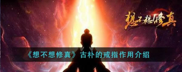 想不想修真古朴的戒指有什么用 古朴的戒指作用介绍