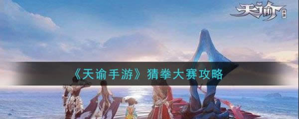天谕手游猜拳大赛如何过 天谕手游猜拳大赛攻略