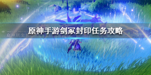原神手游剑冢封印如何做_原神手游剑冢封印完成攻略